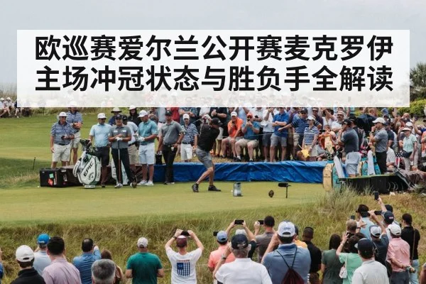 欧巡赛爱尔兰公开赛麦克罗伊主场冲冠状态与胜负手全解读
