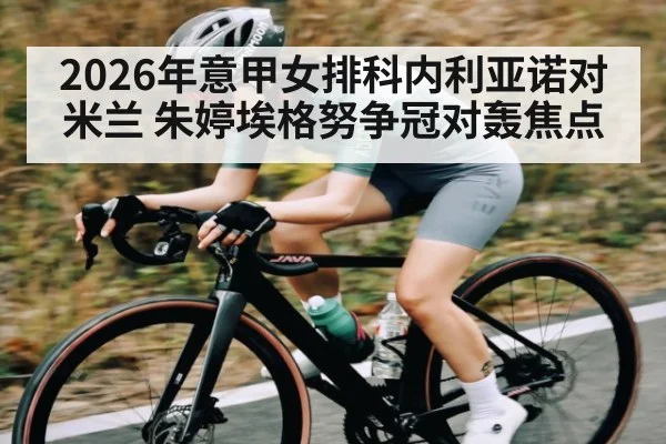 2026年意甲女排科内利亚诺对米兰 朱婷埃格努争冠对轰焦点