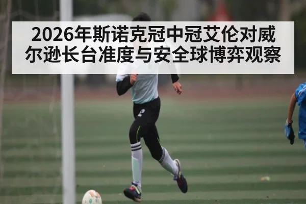 2026年斯诺克冠中冠艾伦对威尔逊长台准度与安全球博弈观察